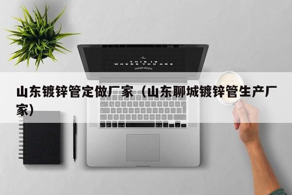 山东镀锌管定做厂家（山东聊城镀锌管生产厂家）