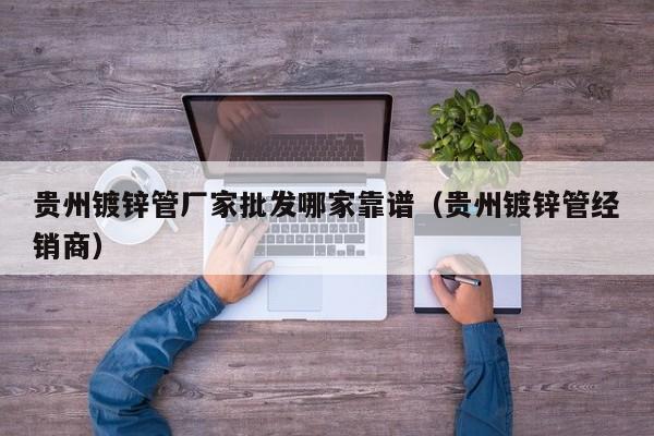 贵州镀锌管厂家批发哪家靠谱（贵州镀锌管经销商）