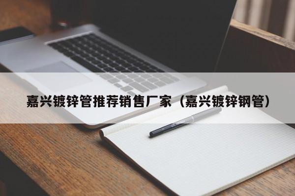 嘉兴镀锌管推荐销售厂家（嘉兴镀锌钢管）