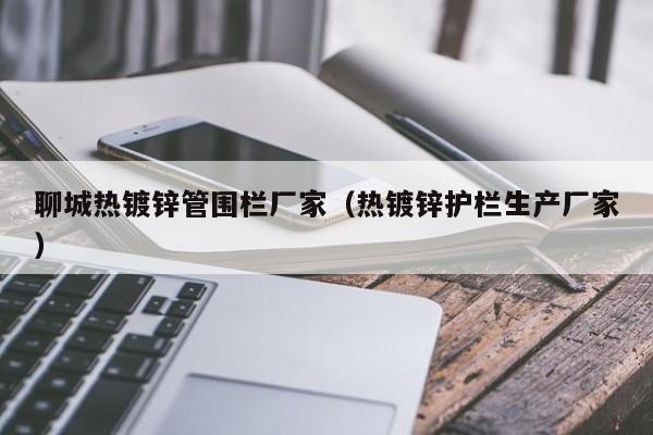 聊城热镀锌管围栏厂家（热镀锌护栏生产厂家）