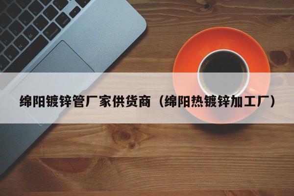 绵阳镀锌管厂家供货商（绵阳热镀锌加工厂）