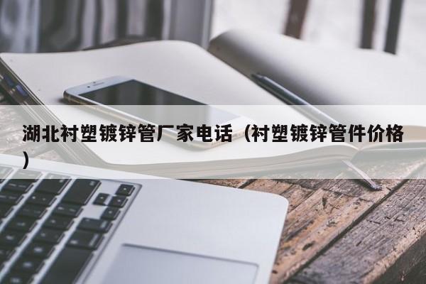 湖北衬塑镀锌管厂家电话（衬塑镀锌管件价格）