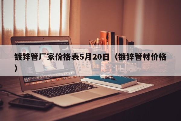 镀锌管厂家价格表5月20日（镀锌管材价格）