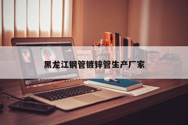 黑龙江钢管镀锌管生产厂家