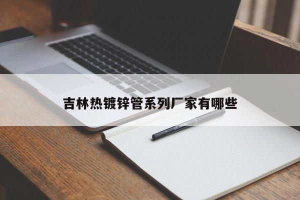 吉林热镀锌管系列厂家有哪些