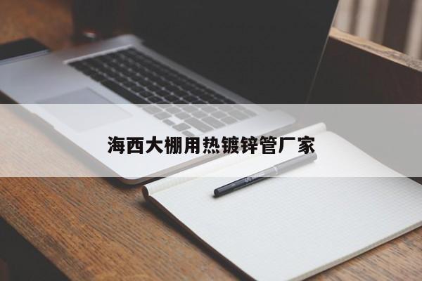 海西大棚用热镀锌管厂家