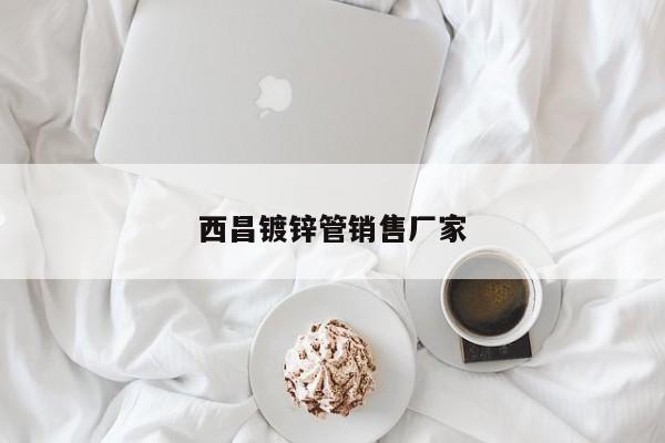 西昌镀锌管销售厂家