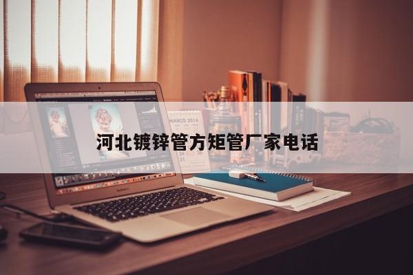 河北镀锌管方矩管厂家电话