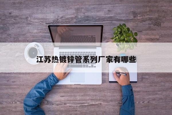 江苏热镀锌管系列厂家有哪些