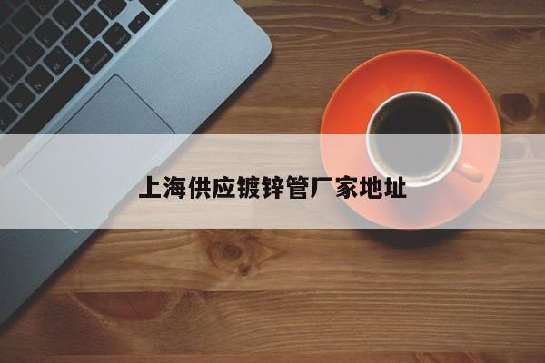 上海供应镀锌管厂家地址