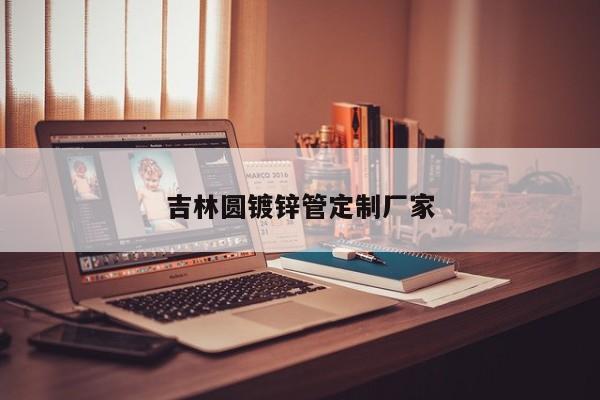 吉林圆镀锌管定制厂家