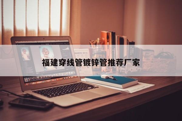 福建穿线管镀锌管推荐厂家