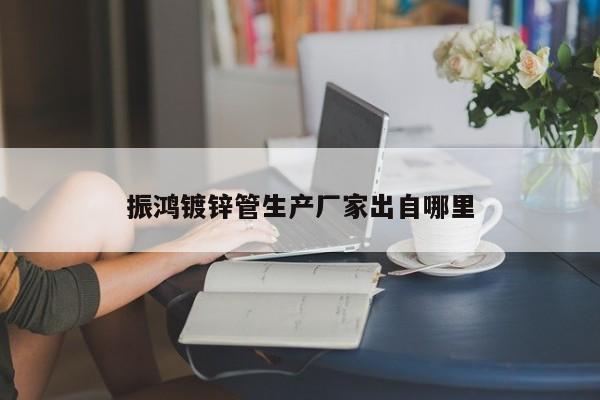振鸿镀锌管生产厂家出自哪里