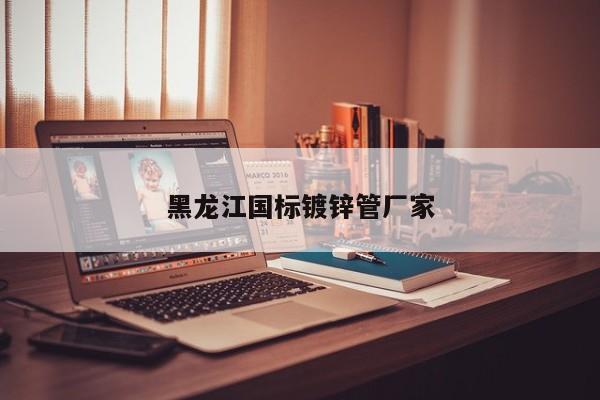 黑龙江国标镀锌管厂家