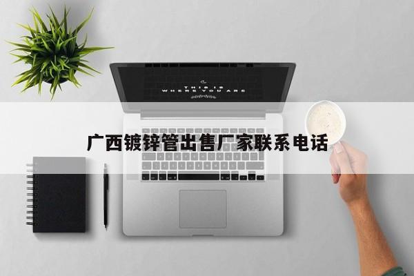 广西镀锌管出售厂家联系电话