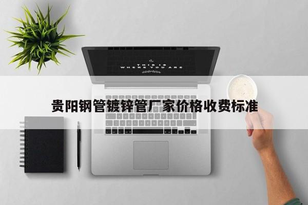 贵阳钢管镀锌管厂家价格收费标准