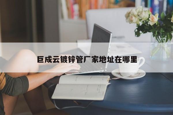 巨成云镀锌管厂家地址在哪里